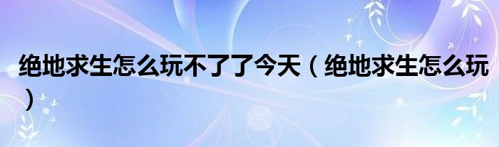 绝地求生怎么玩不了了今天（绝地求生怎么玩）