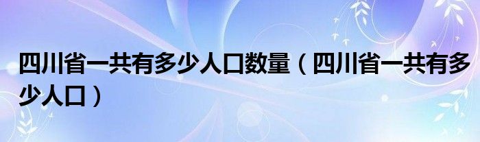 四川省一共有多少人口数量（四川省一共有多少人口）