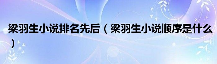 梁羽生小说排名先后（梁羽生小说顺序是什么）