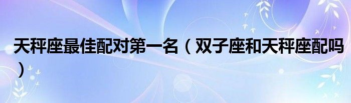 天秤座最佳配对第一名（双子座和天秤座配吗）