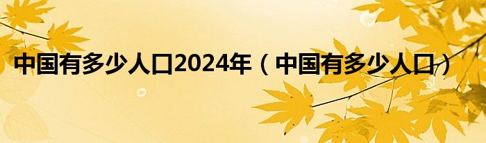 中国有多少人口2024年（中国有多少人口）