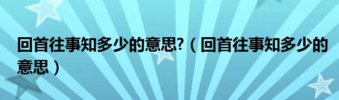 回首往事知多少的意思?（回首往事知多少的意思）