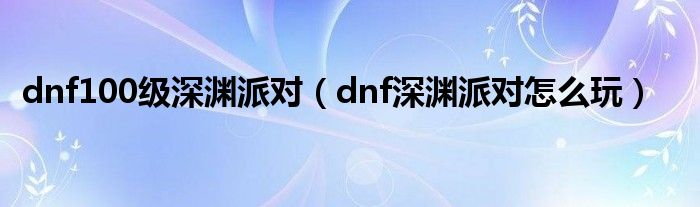 dnf100级深渊派对（dnf深渊派对怎么玩）