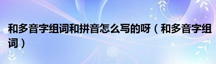 和多音字组词和拼音怎么写的呀（和多音字组词）