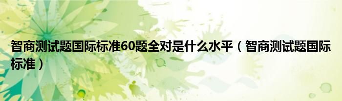 智商测试题国际标准60题全对是什么水平（智商测试题国际标准）