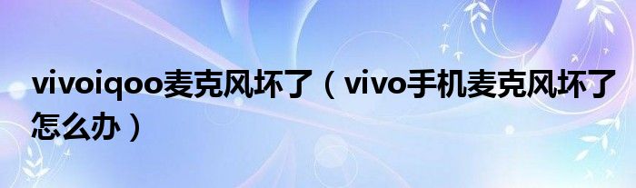 vivoiqoo麦克风坏了（vivo手机麦克风坏了怎么办）