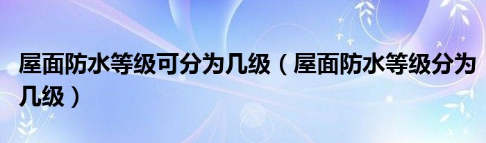 屋面防水等级可分为几级（屋面防水等级分为几级）