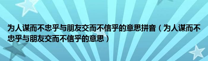 为人谋而不忠乎与朋友交而不信乎的意思拼音（为人谋而不忠乎与朋友交而不信乎的意思）