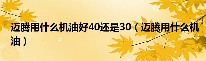 迈腾用什么机油好40还是30（迈腾用什么机油）