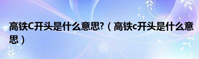 高铁C开头是什么意思?（高铁c开头是什么意思）