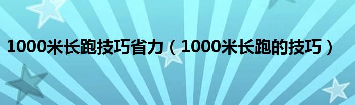 1000米长跑技巧省力（1000米长跑的技巧）