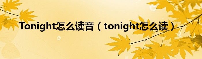 Tonight怎么读音（tonight怎么读）