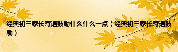 经典初三家长寄语鼓励什么什么一点（经典初三家长寄语鼓励）