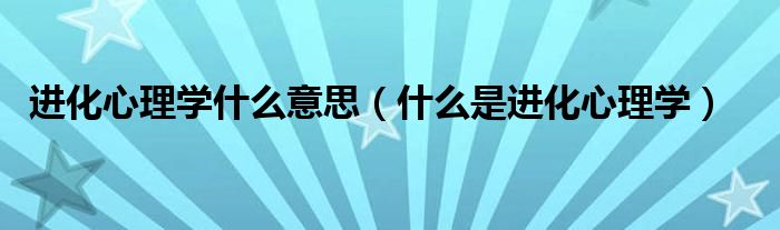 进化心理学什么意思（什么是进化心理学）