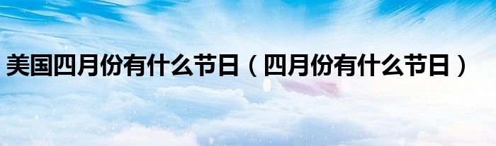 美国四月份有什么节日（四月份有什么节日）