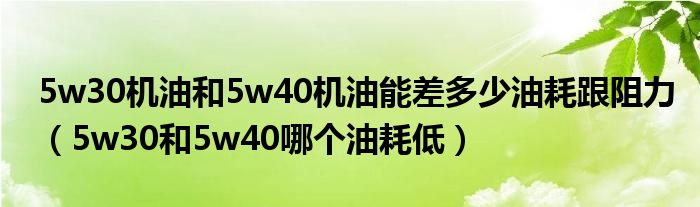 5w30机油和5w40机油能差多少油耗跟阻力（5w30和5w40哪个油耗低）