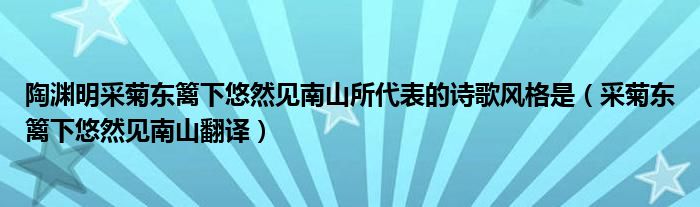 陶渊明采菊东篱下悠然见南山所代表的诗歌风格是（采菊东篱下悠然见南山翻译）