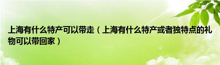 上海有什么特产可以带走（上海有什么特产或者独特点的礼物可以带回家）