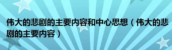 伟大的悲剧的主要内容和中心思想（伟大的悲剧的主要内容）