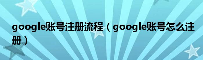 google账号注册流程（google账号怎么注册）