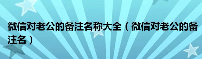 微信对老公的备注名称大全（微信对老公的备注名）