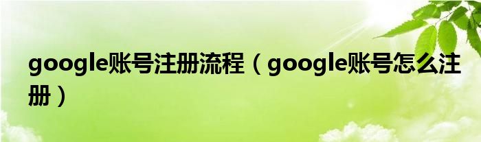 google账号注册流程（google账号怎么注册）