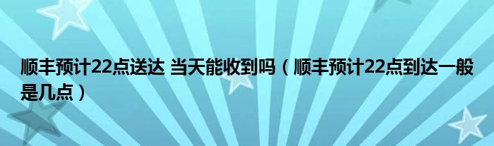 顺丰预计22点送达 当天能收到吗（顺丰预计22点到达一般是几点）