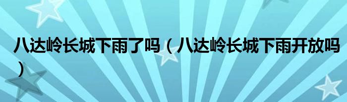 八达岭长城下雨了吗（八达岭长城下雨开放吗）