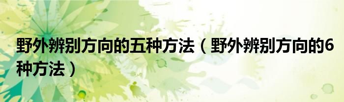 野外辨别方向的五种方法（野外辨别方向的6种方法）