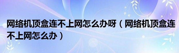 网络机顶盒连不上网怎么办呀（网络机顶盒连不上网怎么办）