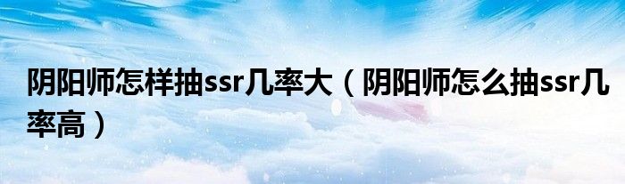 阴阳师怎样抽ssr几率大（阴阳师怎么抽ssr几率高）