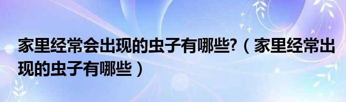 家里经常会出现的虫子有哪些?（家里经常出现的虫子有哪些）