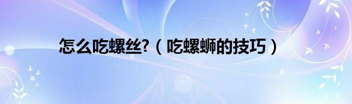 怎么吃螺丝?（吃螺蛳的技巧）