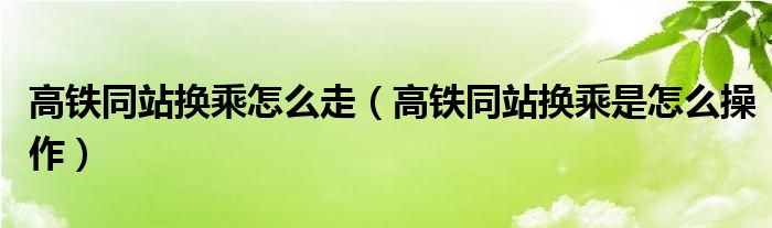 高铁同站换乘怎么走（高铁同站换乘是怎么操作）