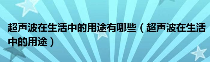 超声波在生活中的用途有哪些（超声波在生活中的用途）