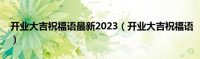 开业大吉祝福语最新2023（开业大吉祝福语）