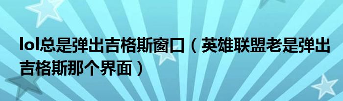 lol总是弹出吉格斯窗口（英雄联盟老是弹出吉格斯那个界面）