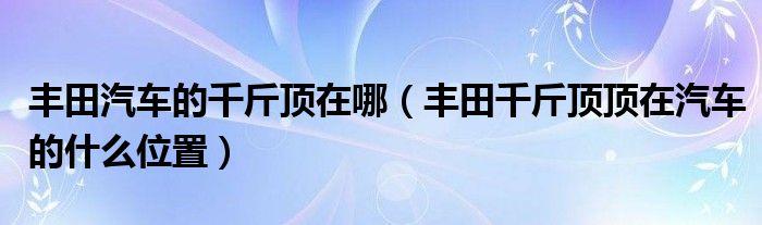 丰田汽车的千斤顶在哪（丰田千斤顶顶在汽车的什么位置）