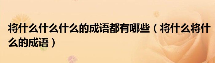 将什么什么什么的成语都有哪些（将什么将什么的成语）