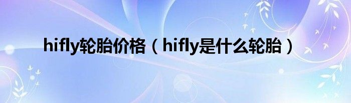 hifly轮胎价格（hifly是什么轮胎）