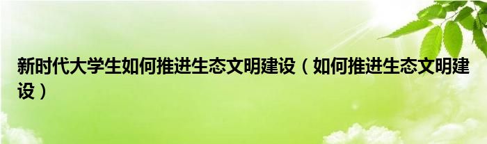 新时代大学生如何推进生态文明建设（如何推进生态文明建设）