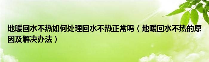 地暖回水不热如何处理回水不热正常吗（地暖回水不热的原因及解决办法）