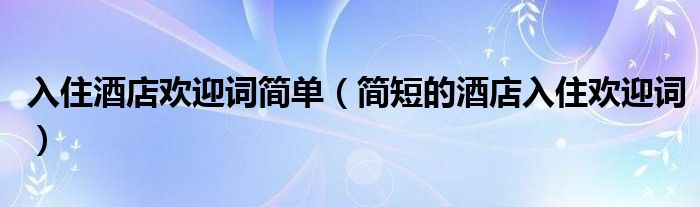 入住酒店欢迎词简单（简短的酒店入住欢迎词）