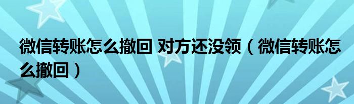 微信转账怎么撤回 对方还没领（微信转账怎么撤回）