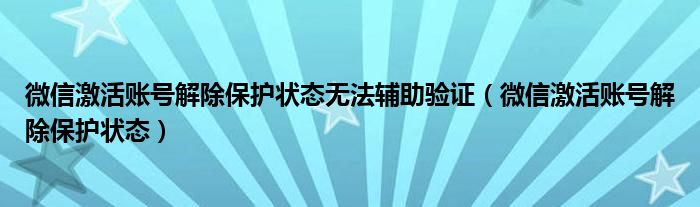 微信激活账号解除保护状态无法辅助验证（微信激活账号解除保护状态）