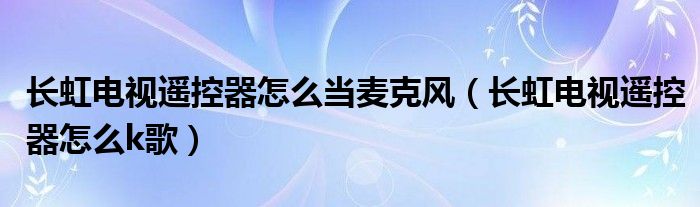 长虹电视遥控器怎么当麦克风（长虹电视遥控器怎么k歌）