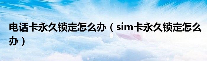 电话卡永久锁定怎么办（sim卡永久锁定怎么办）