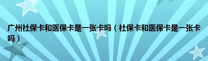 广州社保卡和医保卡是一张卡吗（社保卡和医保卡是一张卡吗）