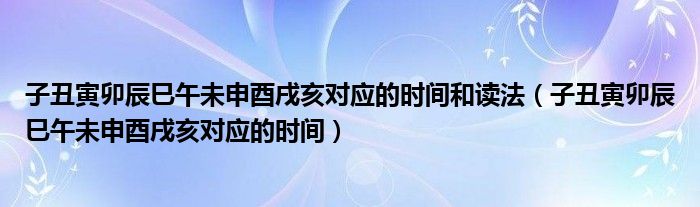 子丑寅卯辰巳午未申酉戌亥对应的时间和读法（子丑寅卯辰巳午未申酉戌亥对应的时间）