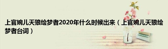 上官婉儿天狼绘梦者2020年什么时候出来（上官婉儿天狼绘梦者台词）